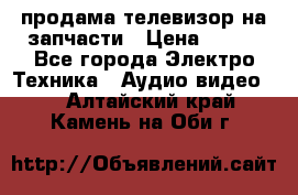 продама телевизор на запчасти › Цена ­ 500 - Все города Электро-Техника » Аудио-видео   . Алтайский край,Камень-на-Оби г.